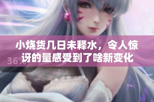 小烧货几日未释水，令人惊讶的量感受到了啥新变化