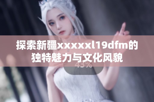 探索新疆xxxxxl19dfm的独特魅力与文化风貌