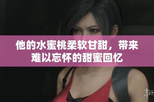 他的水蜜桃柔软甘甜，带来难以忘怀的甜蜜回忆