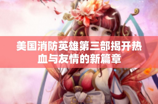 美国消防英雄第三部揭开热血与友情的新篇章