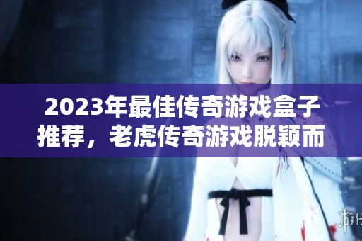2023年最佳传奇游戏盒子推荐，老虎传奇游戏脱颖而出