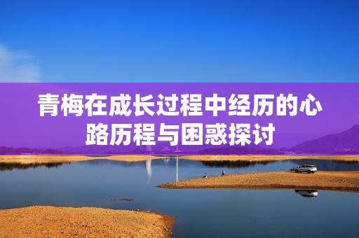 青梅在成长过程中经历的心路历程与困惑探讨