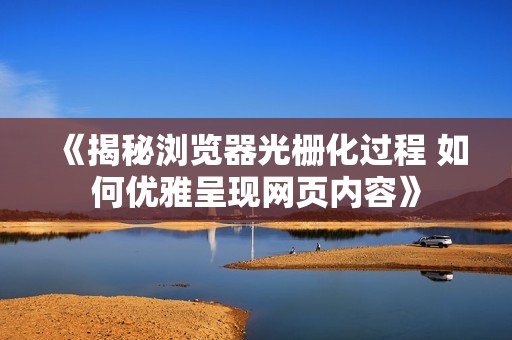 《揭秘浏览器光栅化过程 如何优雅呈现网页内容》