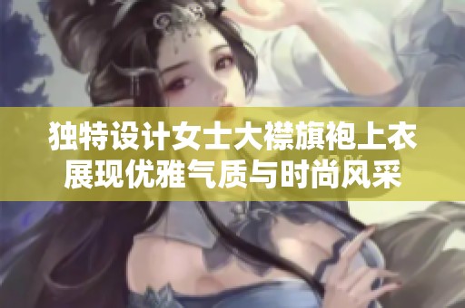 独特设计女士大襟旗袍上衣展现优雅气质与时尚风采