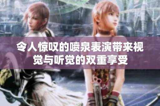 令人惊叹的喷泉表演带来视觉与听觉的双重享受