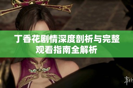 丁香花剧情深度剖析与完整观看指南全解析