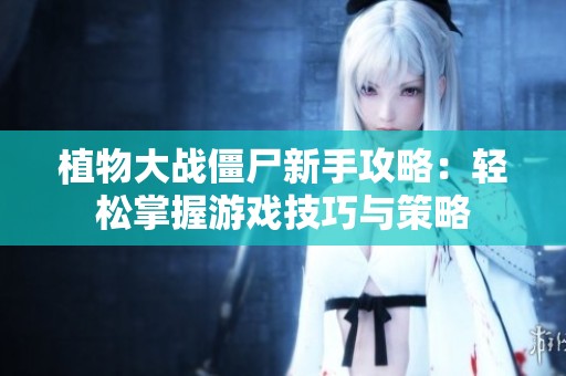 植物大战僵尸新手攻略：轻松掌握游戏技巧与策略