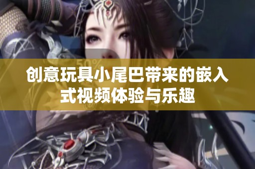 创意玩具小尾巴带来的嵌入式视频体验与乐趣