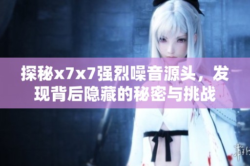 探秘x7x7强烈噪音源头，发现背后隐藏的秘密与挑战