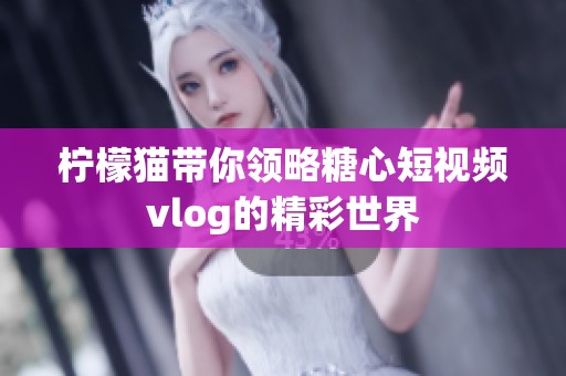 柠檬猫带你领略糖心短视频vlog的精彩世界