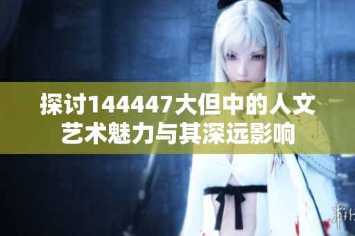探讨144447大但中的人文艺术魅力与其深远影响