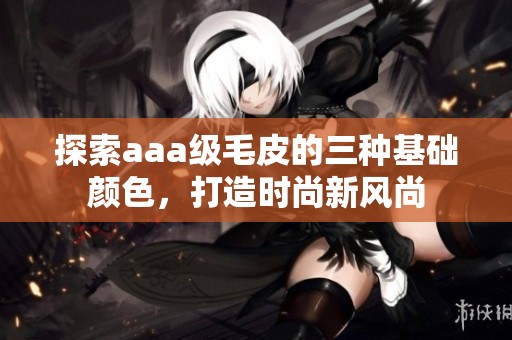 探索aaa级毛皮的三种基础颜色，打造时尚新风尚