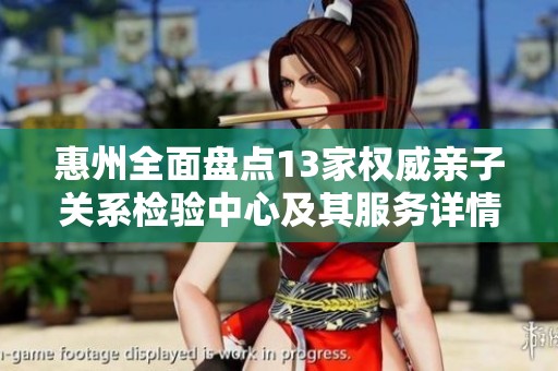 惠州全面盘点13家权威亲子关系检验中心及其服务详情