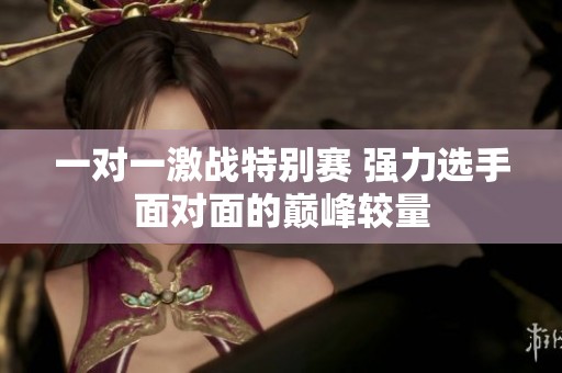 一对一激战特别赛 强力选手面对面的巅峰较量