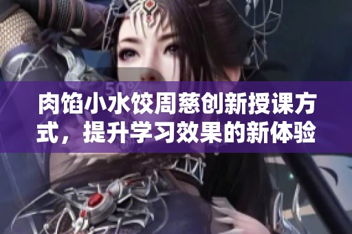 肉馅小水饺周慈创新授课方式，提升学习效果的新体验