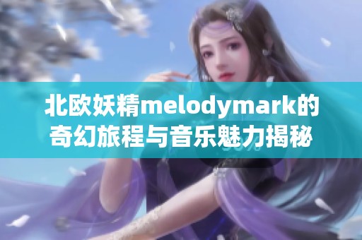 北欧妖精melodymark的奇幻旅程与音乐魅力揭秘