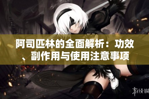 阿司匹林的全面解析：功效、副作用与使用注意事项