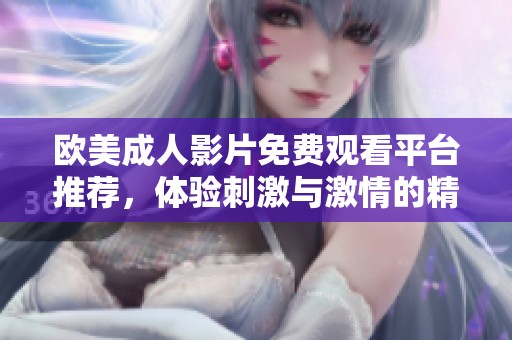 欧美成人影片免费观看平台推荐，体验刺激与激情的精彩内容
