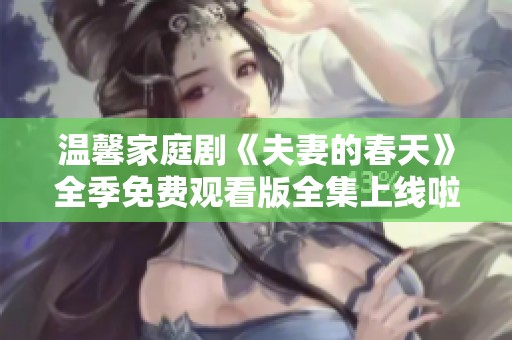 温馨家庭剧《夫妻的春天》全季免费观看版全集上线啦