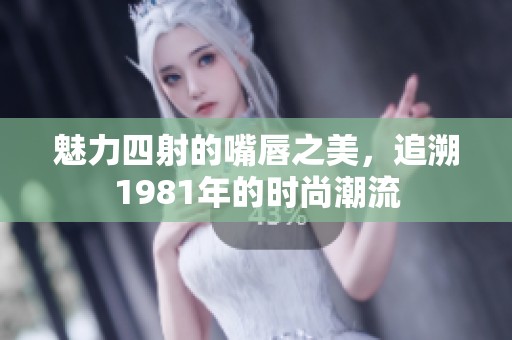 魅力四射的嘴唇之美，追溯1981年的时尚潮流
