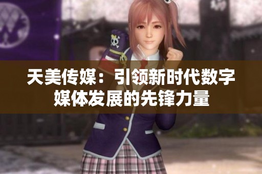 天美传媒：引领新时代数字媒体发展的先锋力量