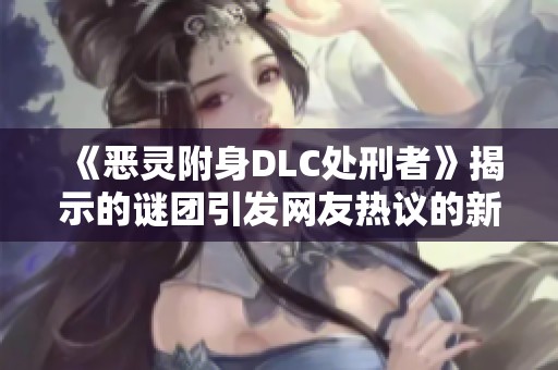 《恶灵附身DLC处刑者》揭示的谜团引发网友热议的新现象分析