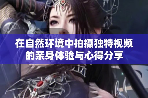 在自然环境中拍摄独特视频的亲身体验与心得分享