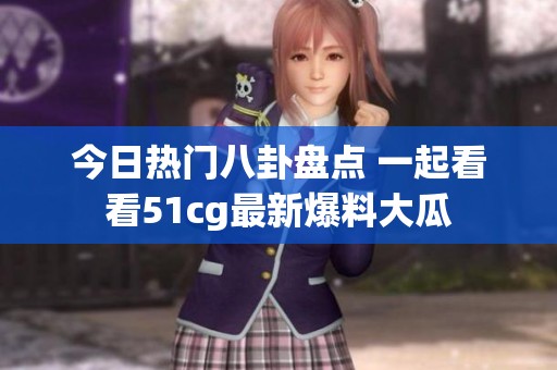 今日热门八卦盘点 一起看看51cg最新爆料大瓜