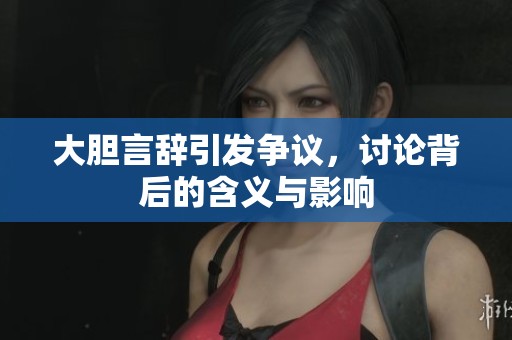 大胆言辞引发争议，讨论背后的含义与影响