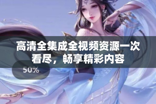 高清全集成全视频资源一次看尽，畅享精彩内容
