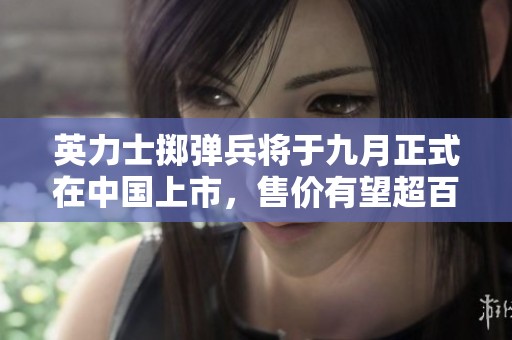 英力士掷弹兵将于九月正式在中国上市，售价有望超百万