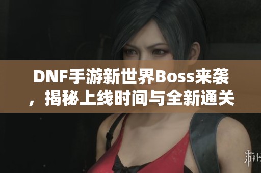 DNF手游新世界Boss来袭，揭秘上线时间与全新通关奖励