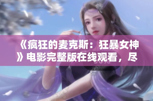 《疯狂的麦克斯：狂暴女神》电影完整版在线观看，尽享高清视听盛宴