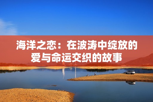 海洋之恋：在波涛中绽放的爱与命运交织的故事
