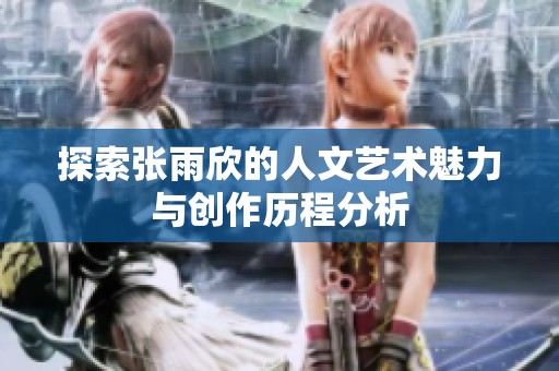 探索张雨欣的人文艺术魅力与创作历程分析