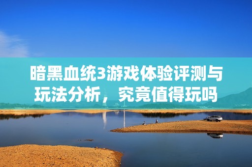 暗黑血统3游戏体验评测与玩法分析，究竟值得玩吗