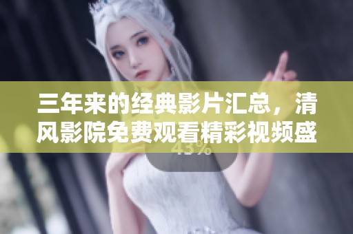 三年来的经典影片汇总，清风影院免费观看精彩视频盛宴