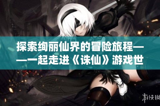 探索绚丽仙界的冒险旅程——一起走进《诛仙》游戏世界