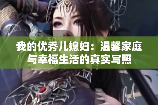 我的优秀儿媳妇：温馨家庭与幸福生活的真实写照
