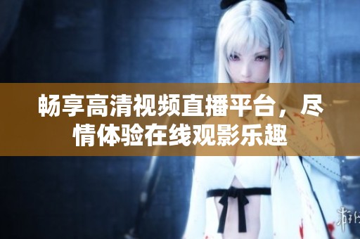 畅享高清视频直播平台，尽情体验在线观影乐趣