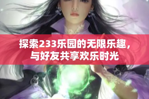 探索233乐园的无限乐趣，与好友共享欢乐时光