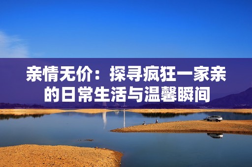 亲情无价：探寻疯狂一家亲的日常生活与温馨瞬间