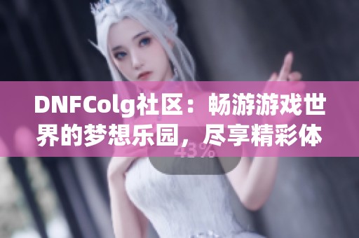 DNFColg社区：畅游游戏世界的梦想乐园，尽享精彩体验