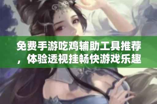 免费手游吃鸡辅助工具推荐，体验透视挂畅快游戏乐趣