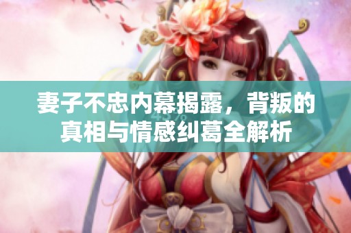 妻子不忠内幕揭露，背叛的真相与情感纠葛全解析