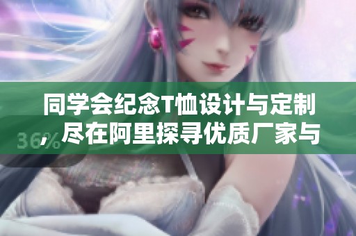 同学会纪念T恤设计与定制，尽在阿里探寻优质厂家与品牌