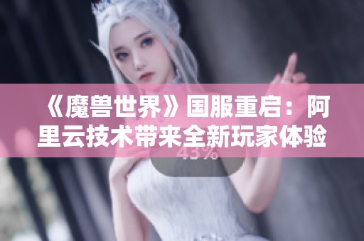 《魔兽世界》国服重启：阿里云技术带来全新玩家体验