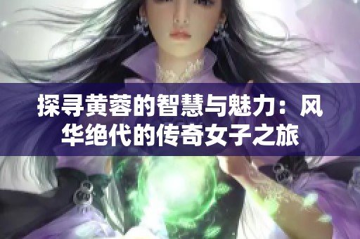 探寻黄蓉的智慧与魅力：风华绝代的传奇女子之旅