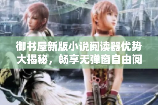 御书屋新版小说阅读器优势大揭秘，畅享无弹窗自由阅读体验