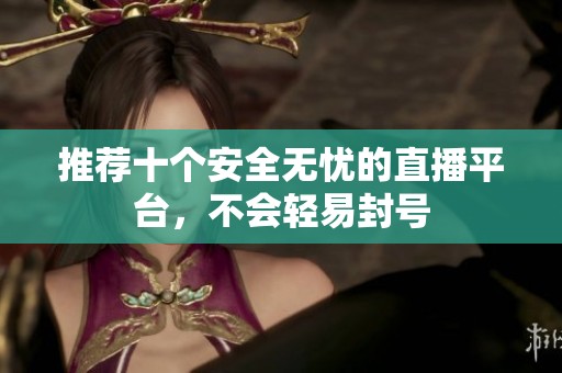 推荐十个安全无忧的直播平台，不会轻易封号